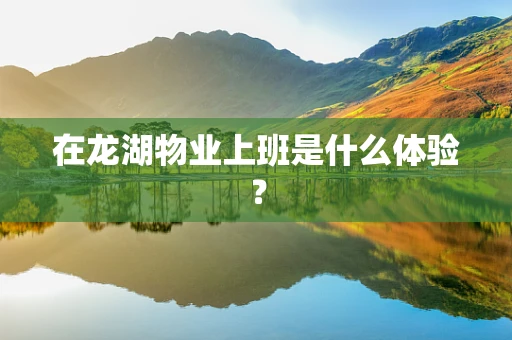在龙湖物业上班是什么体验？