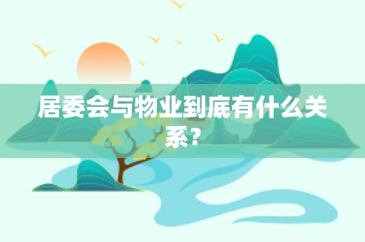 居委会与物业到底有什么关系？