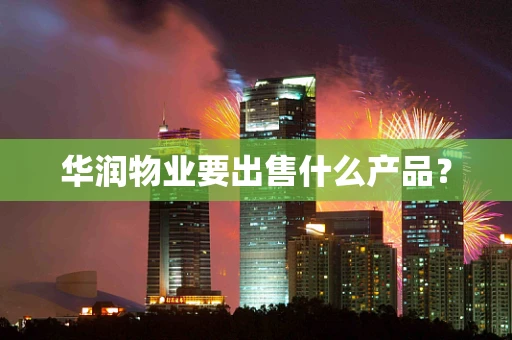 华润物业要出售什么产品？