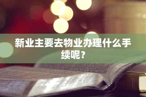 新业主要去物业办理什么手续呢？