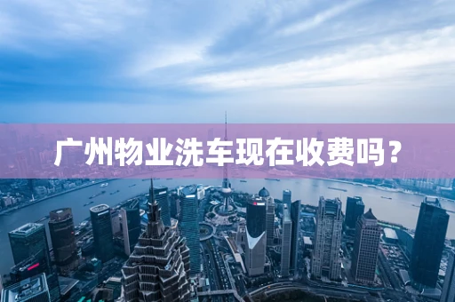 广州物业洗车现在收费吗？