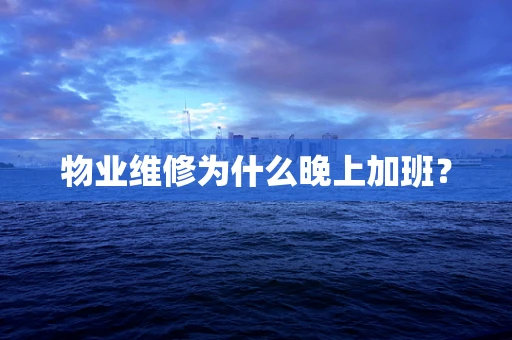 物业维修为什么晚上加班？