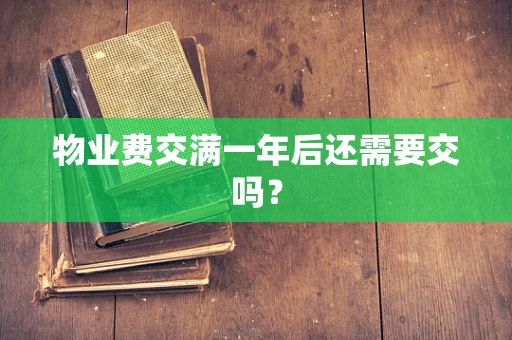 物业费交满一年后还需要交吗？