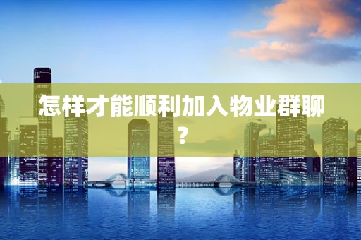 怎样才能顺利加入物业群聊？