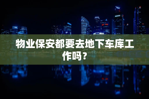 物业保安都要去地下车库工作吗？