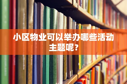 小区物业可以举办哪些活动主题呢？