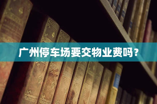 广州停车场要交物业费吗？