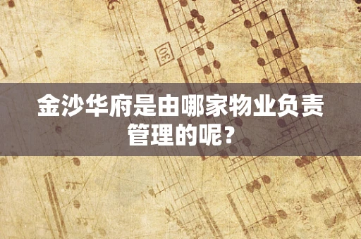 金沙华府是由哪家物业负责管理的呢？