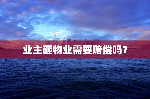 业主砸物业需要赔偿吗？