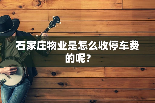 石家庄物业是怎么收停车费的呢？