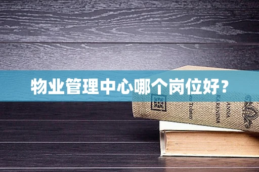 物业管理中心哪个岗位好？