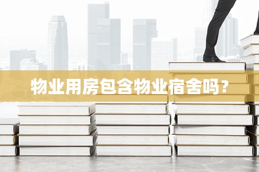 物业用房包含物业宿舍吗？