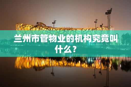 兰州市管物业的机构究竟叫什么？