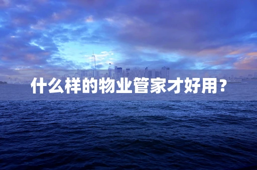 什么样的物业管家才好用？