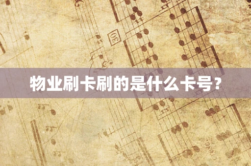 物业刷卡刷的是什么卡号？