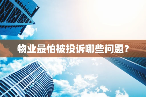 物业最怕被投诉哪些问题？