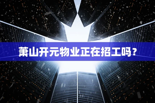 萧山开元物业正在招工吗？