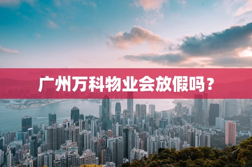 广州万科物业会放假吗？