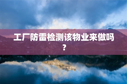 工厂防雷检测该物业来做吗？