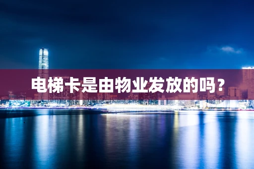 电梯卡是由物业发放的吗？