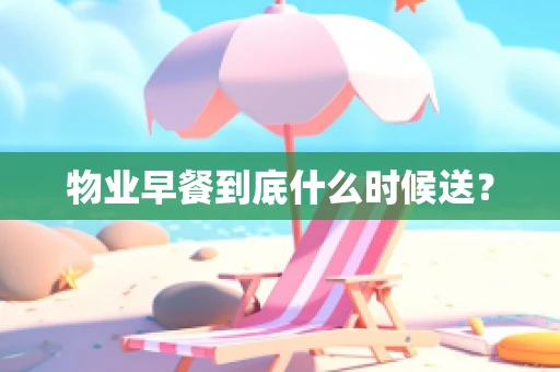 物业早餐到底什么时候送？