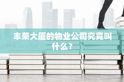 丰荣大厦的物业公司究竟叫什么？