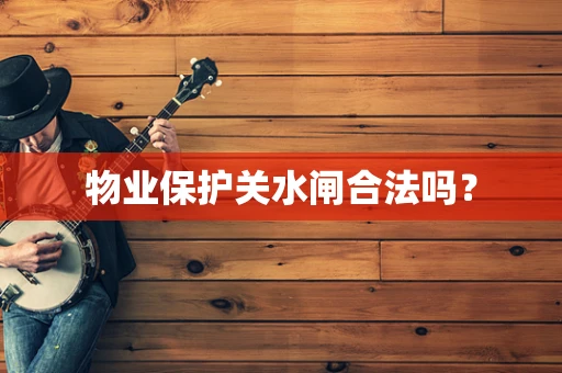 物业保护关水闸合法吗？