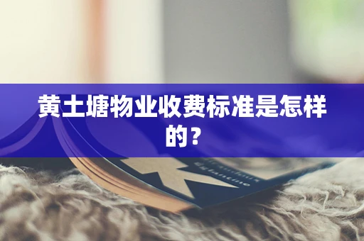 黄土塘物业收费标准是怎样的？