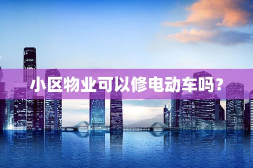 小区物业可以修电动车吗？