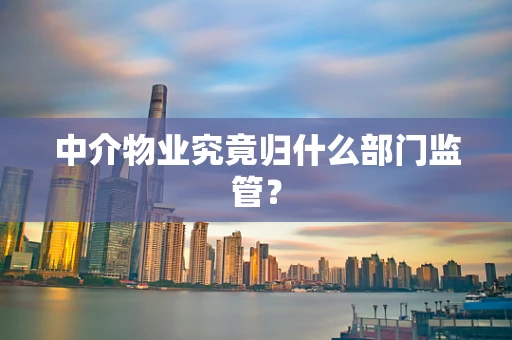 中介物业究竟归什么部门监管？