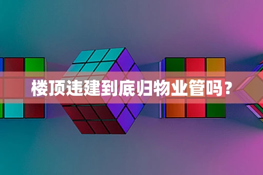 楼顶违建到底归物业管吗？