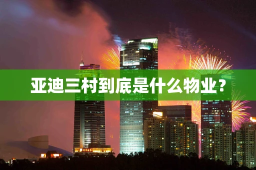 亚迪三村到底是什么物业？