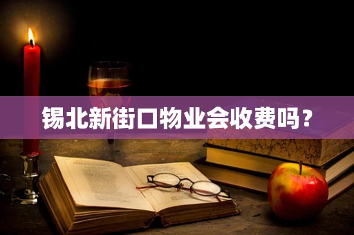 锡北新街口物业会收费吗？