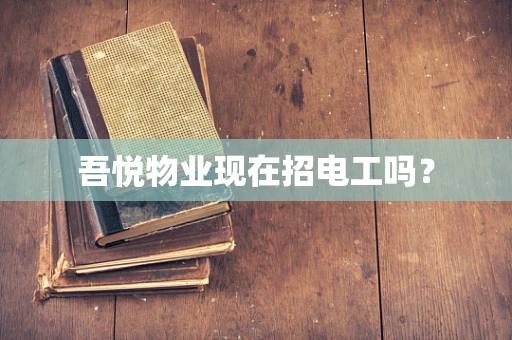 吾悦物业现在招电工吗？