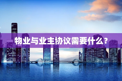 物业与业主协议需要什么？