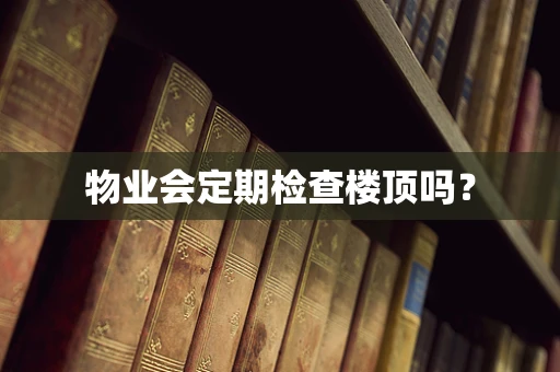 物业会定期检查楼顶吗？