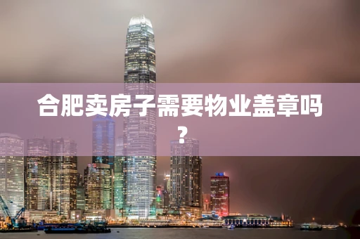 合肥卖房子需要物业盖章吗？