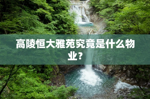 高陵恒大雅苑究竟是什么物业？