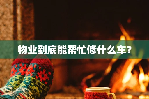 物业到底能帮忙修什么车？